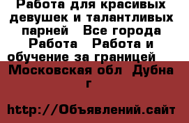 Работа для красивых девушек и талантливых парней - Все города Работа » Работа и обучение за границей   . Московская обл.,Дубна г.